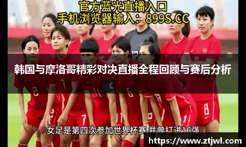 韩国与摩洛哥精彩对决直播全程回顾与赛后分析