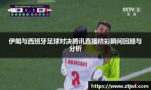 伊朗与西班牙足球对决腾讯直播精彩瞬间回顾与分析