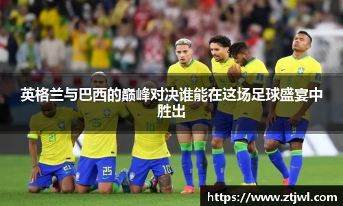英格兰与巴西的巅峰对决谁能在这场足球盛宴中胜出