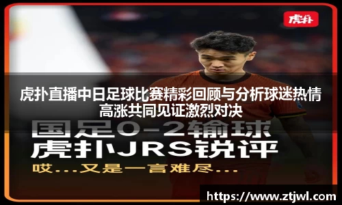 虎扑直播中日足球比赛精彩回顾与分析球迷热情高涨共同见证激烈对决