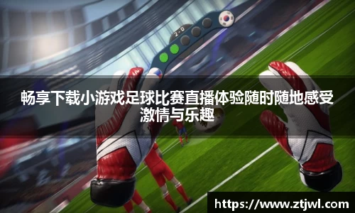 畅享下载小游戏足球比赛直播体验随时随地感受激情与乐趣