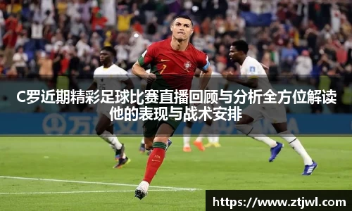 C罗近期精彩足球比赛直播回顾与分析全方位解读他的表现与战术安排