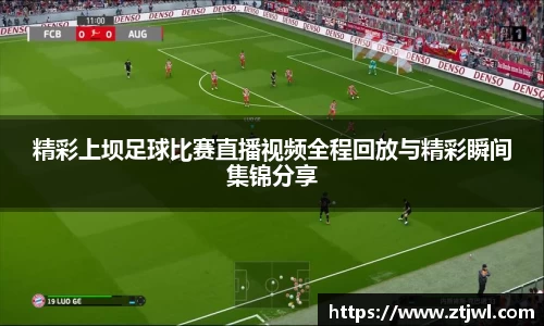 精彩上坝足球比赛直播视频全程回放与精彩瞬间集锦分享