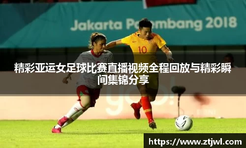 精彩亚运女足球比赛直播视频全程回放与精彩瞬间集锦分享