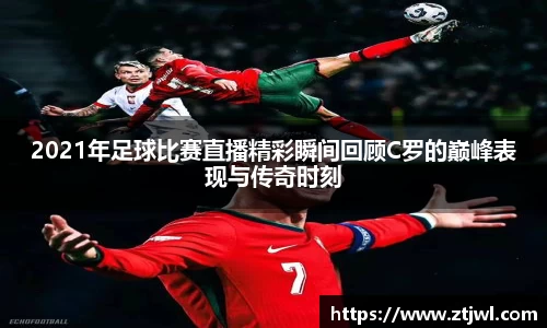2021年足球比赛直播精彩瞬间回顾C罗的巅峰表现与传奇时刻