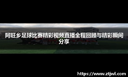 阿旺乡足球比赛精彩视频直播全程回顾与精彩瞬间分享