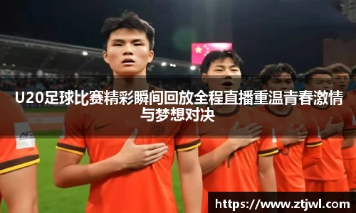 U20足球比赛精彩瞬间回放全程直播重温青春激情与梦想对决