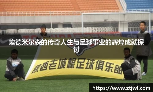 埃德米尔森的传奇人生与足球事业的辉煌成就探讨